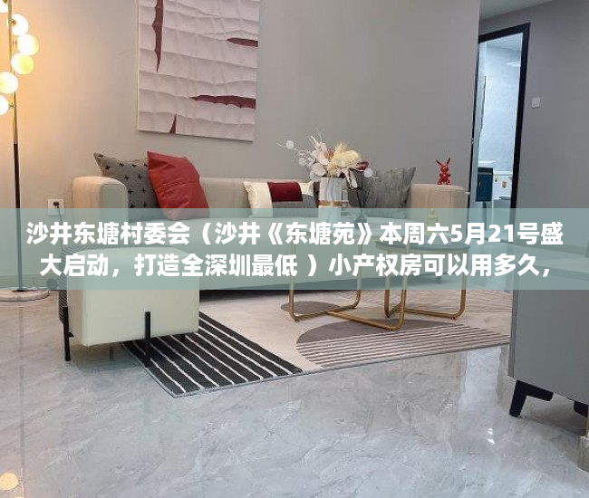 沙井东塘村委会（沙井《东塘苑》本周六5月21号盛大启动，打造全深圳最低 ）小产权房可以用多久，