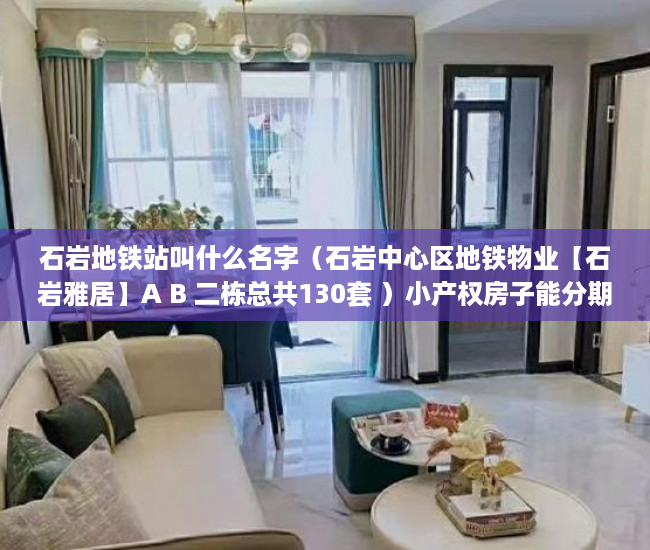 石岩地铁站叫什么名字（石岩中心区地铁物业【石岩雅居】A B 二栋总共130套 ）小产权房子能分期多久，