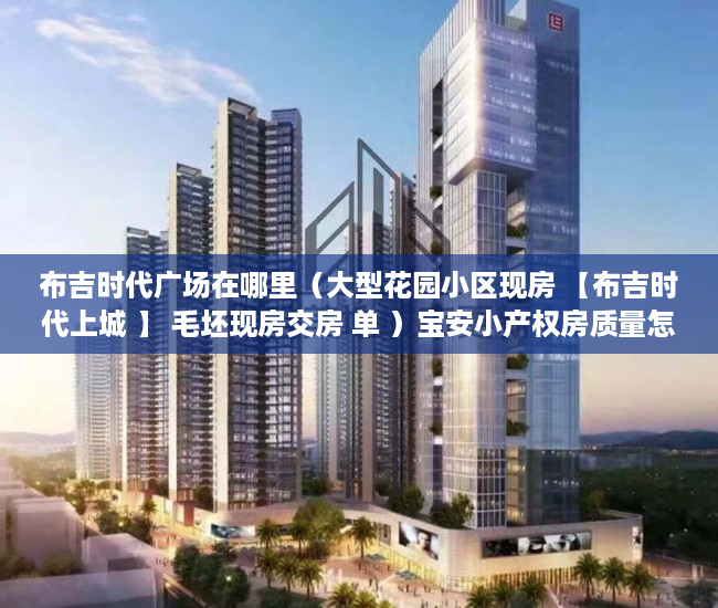 布吉时代广场在哪里（大型花园小区现房 【布吉时代上城 】 毛坯现房交房 单 ）宝安小产权房质量怎么样，