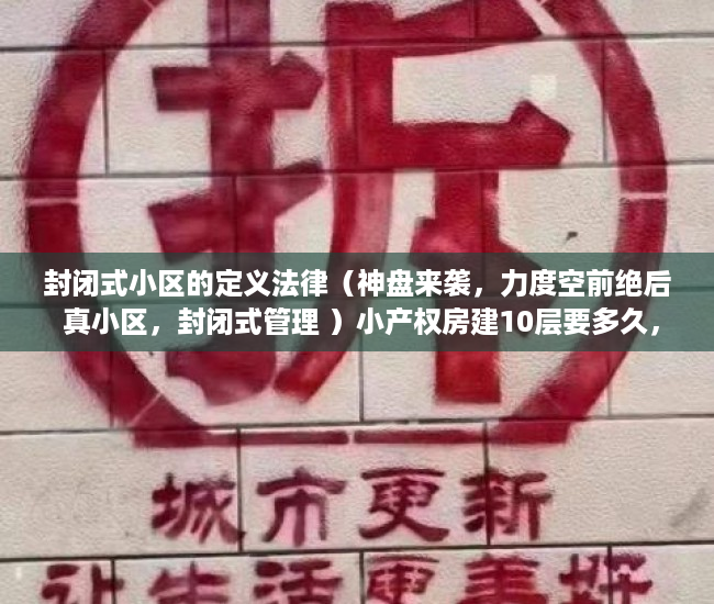 封闭式小区的定义法律（神盘来袭，力度空前绝后 真小区，封闭式管理 ）小产权房建10层要多久，