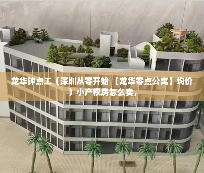 龙华钟点工（深圳从零开始 【龙华零点公寓】均价）小产权房怎么卖，
