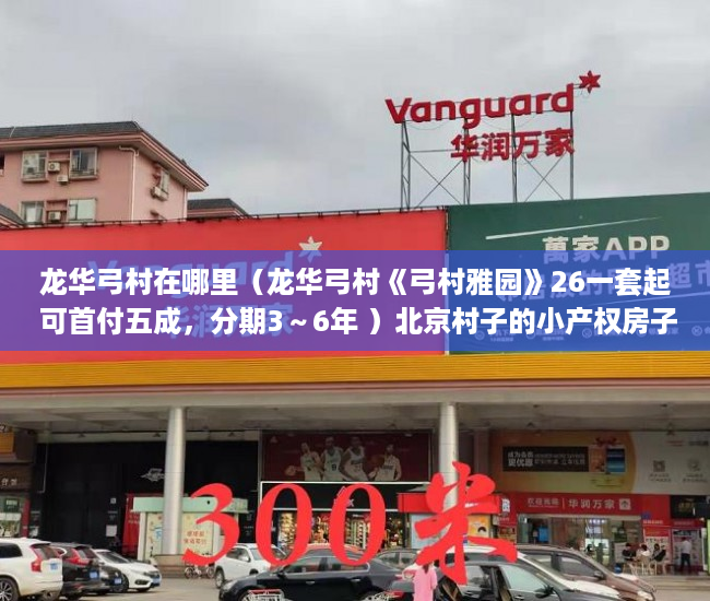 龙华弓村在哪里（龙华弓村《弓村雅园》26一套起 可首付五成，分期3～6年 ）北京村子的小产权房子可以住多久，