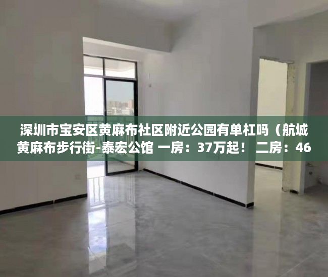 深圳市宝安区黄麻布社区附近公园有单杠吗（航城黄麻布步行街-泰宏公馆 一房：37万起！ 二房：46万 ）小产权房子多久，