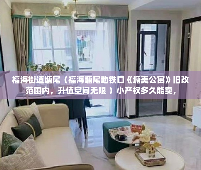 福海街道塘尾（福海塘尾地铁口《塘美公寓》旧改范围内，升值空间无限 ）小产权多久能卖，
