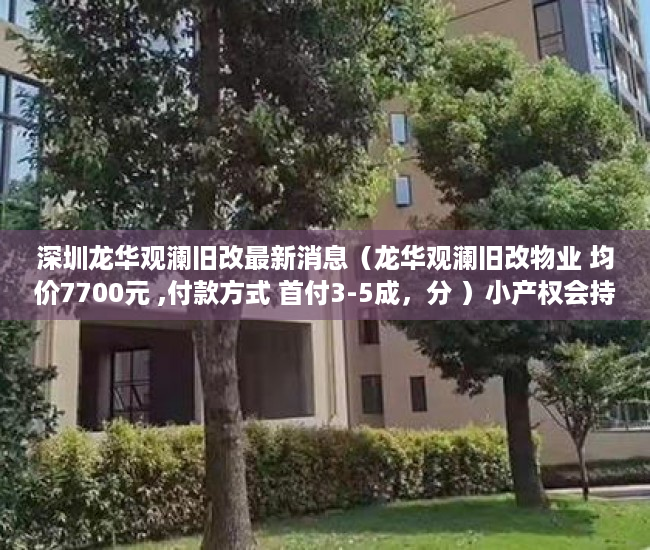 深圳龙华观澜旧改最新消息（龙华观澜旧改物业 均价7700元 ,付款方式 首付3-5成，分 ）小产权会持续多久，