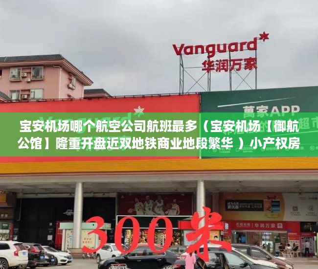 宝安机场哪个航空公司航班最多（宝安机场【御航公馆】隆重开盘近双地铁商业地段繁华 ）小产权房使用期限是多久，