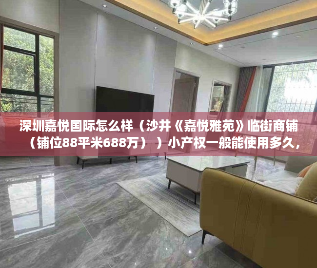 深圳嘉悦国际怎么样（沙井《嘉悦雅苑》临街商铺（铺位88平米688万） ）小产权一般能使用多久，