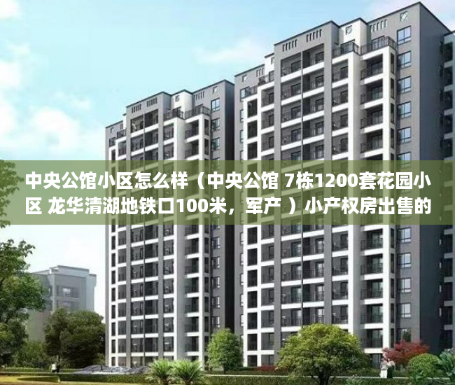 中央公馆小区怎么样（中央公馆 7栋1200套花园小区 龙华清湖地铁口100米，军产 ）小产权房出售的年限多久，