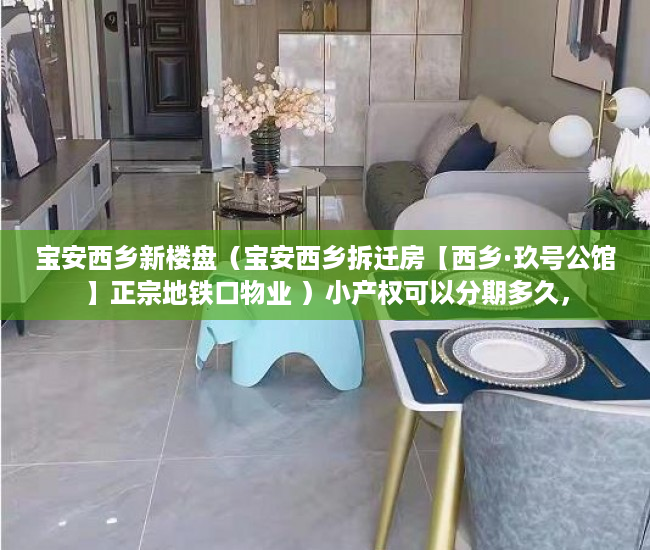 宝安西乡新楼盘（宝安西乡拆迁房【西乡·玖号公馆】正宗地铁口物业 ）小产权可以分期多久，