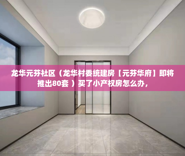 龙华元芬社区（龙华村委统建房【元芬华府】即将推出80套 ）买了小产权房怎么办，