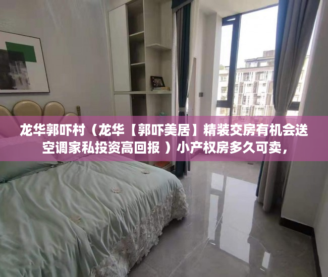 龙华郭吓村（龙华【郭吓美居】精装交房有机会送空调家私投资高回报 ）小产权房多久可卖，