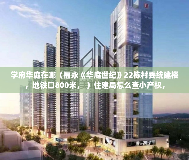 学府华庭在哪（福永《华庭世纪》22栋村委统建楼，地铁口800米， ）住建局怎么查小产权，