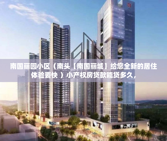 南国丽园小区（南头【南国丽城】给您全新的居住体验要快 ）小产权房贷款能贷多久，