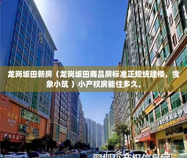 龙岗坂田新房（龙岗坂田商品房标准正规统建楼，雪象小筑 ）小产权房能住多久，