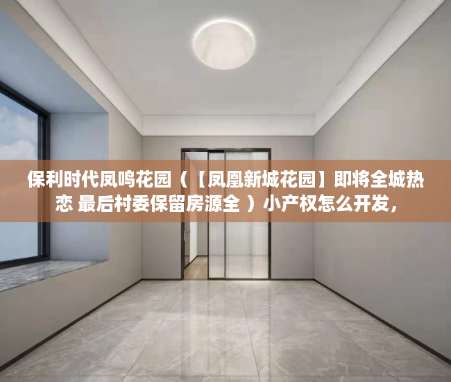 保利时代凤鸣花园（【凤凰新城花园】即将全城热恋 最后村委保留房源全 ）小产权怎么开发，