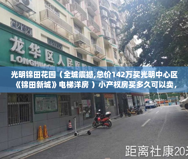 光明锦田花园（全城震撼,总价142万买光明中心区《锦田新城》电梯洋房 ）小产权房买多久可以卖，