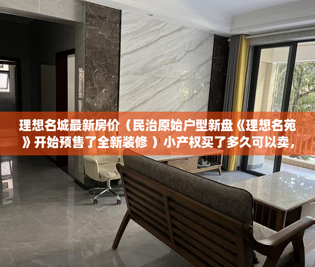 理想名城最新房价（民治原始户型新盘《理想名苑》开始预售了全新装修 ）小产权买了多久可以卖，