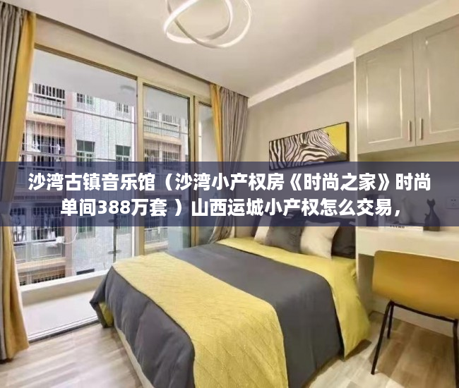 沙湾古镇音乐馆（沙湾小产权房《时尚之家》时尚单间388万套 ）山西运城小产权怎么交易，