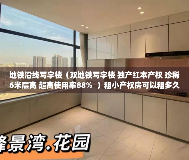 地铁沿线写字楼（双地铁写字楼 独产红本产权 珍稀6米层高 超高使用率88%  ）租小产权房可以租多久，