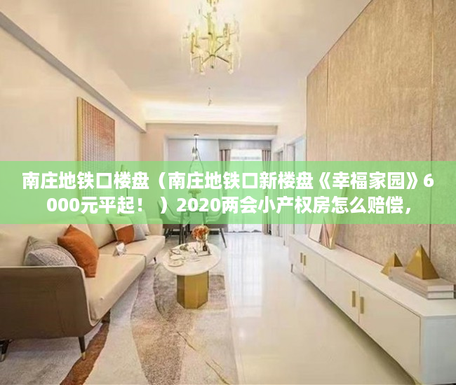南庄地铁口楼盘（南庄地铁口新楼盘《幸福家园》6000元平起！ ）2020两会小产权房怎么赔偿，