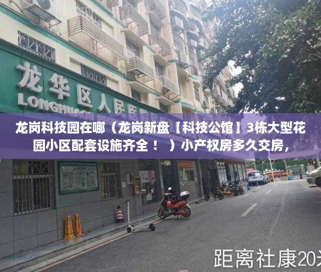 龙岗科技园在哪（龙岗新盘【科技公馆】3栋大型花园小区配套设施齐全 ！ ）小产权房多久交房，