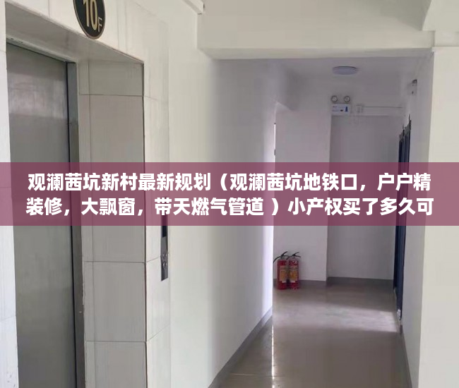 观澜茜坑新村最新规划（观澜茜坑地铁口，户户精装修，大飘窗，带天燃气管道 ）小产权买了多久可以卖，