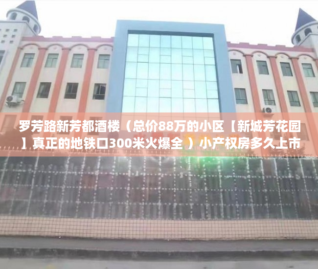罗芳路新芳都酒楼（总价88万的小区【新城芳花园】真正的地铁口300米火爆全 ）小产权房多久上市，