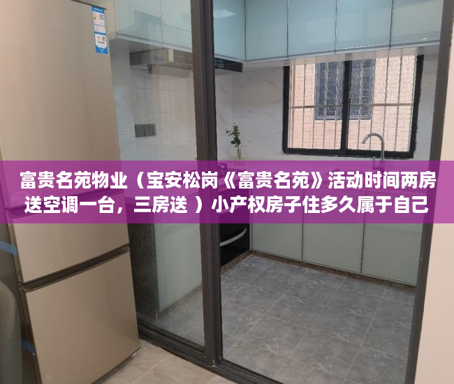富贵名苑物业（宝安松岗《富贵名苑》活动时间两房送空调一台，三房送 ）小产权房子住多久属于自己的，