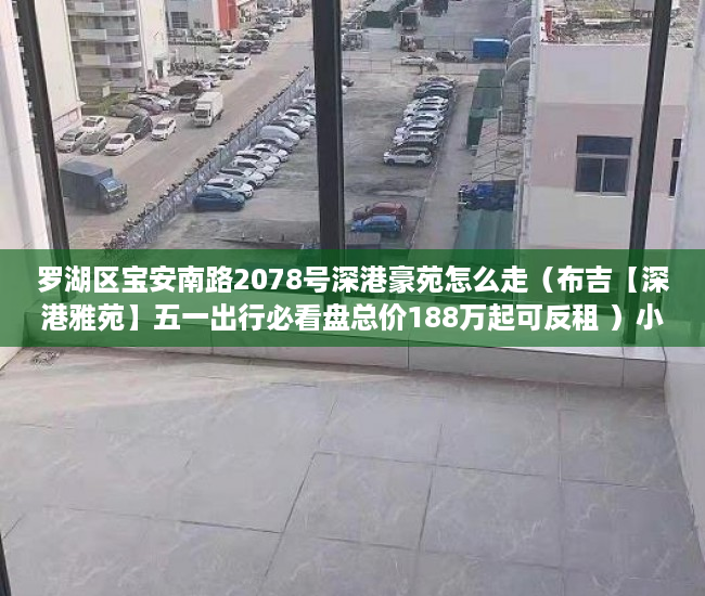 罗湖区宝安南路2078号深港豪苑怎么走（布吉【深港雅苑】五一出行必看盘总价188万起可反租 ）小产权房多久能退，